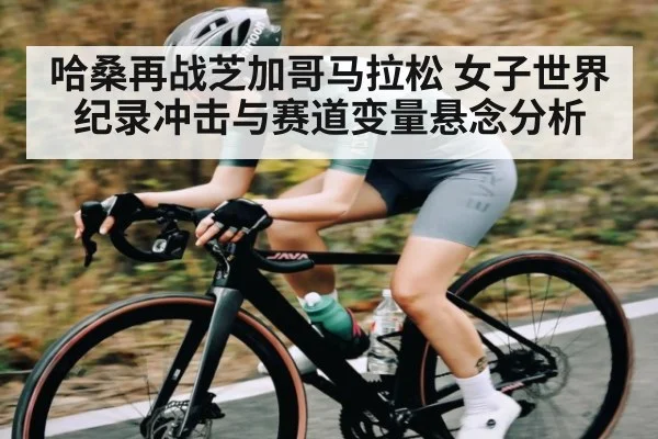 哈桑再战芝加哥马拉松 女子世界纪录冲击与赛道变量悬念分析