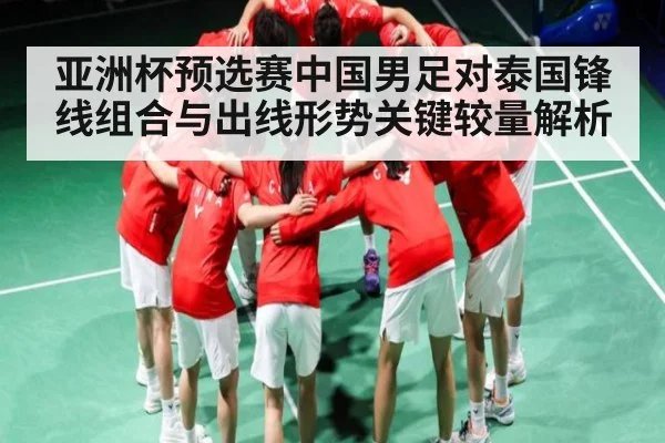 亚洲杯预选赛中国男足对泰国锋线组合与出线形势关键较量解析