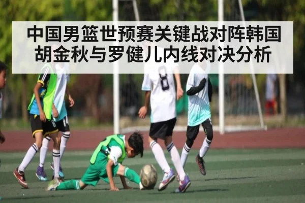 中国男篮世预赛关键战对阵韩国 胡金秋与罗健儿内线对决分析