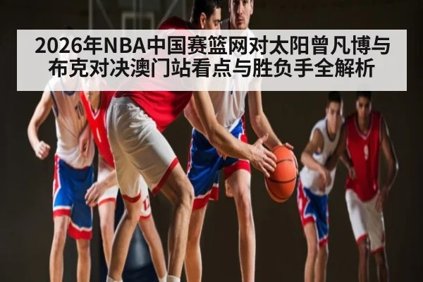2026年NBA中国赛篮网对太阳曾凡博与布克对决澳门站看点与胜负手全解析
