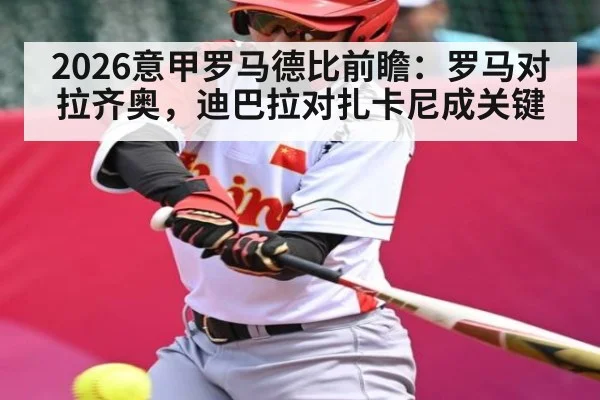2026意甲罗马德比前瞻：罗马对拉齐奥，迪巴拉对扎卡尼成关键
